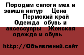 Породам сапоги мех и замша натур. › Цена ­ 1 000 - Пермский край Одежда, обувь и аксессуары » Женская одежда и обувь   